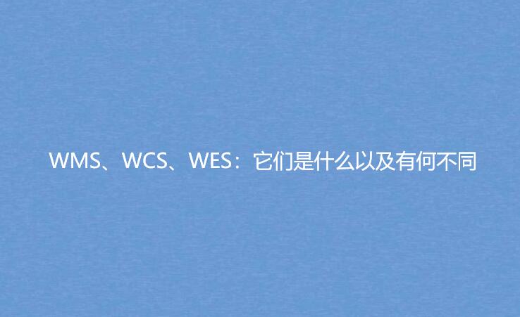 WMS、WCS、WES：它們是什么以及有何不同